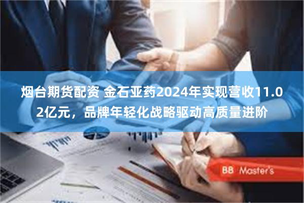 烟台期货配资 金石亚药2024年实现营收11.02亿元，品牌年轻化战略驱动高质量进阶