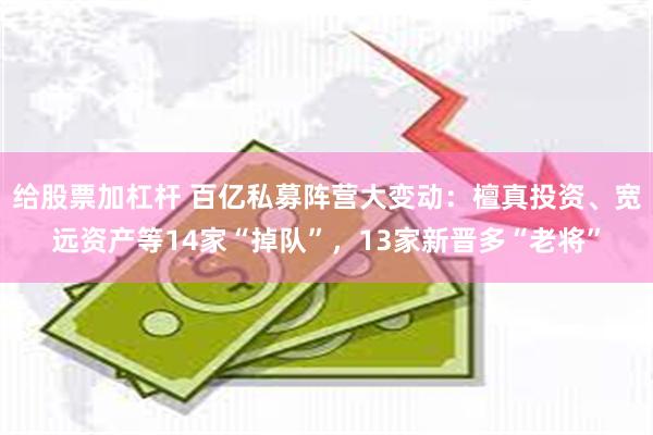 给股票加杠杆 百亿私募阵营大变动：檀真投资、宽远资产等14家“掉队”，13家新晋多“老将”
