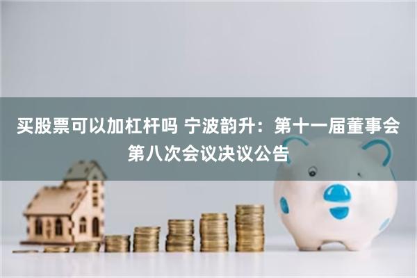 买股票可以加杠杆吗 宁波韵升：第十一届董事会第八次会议决议公告