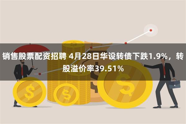 销售股票配资招聘 4月28日华设转债下跌1.9%，转股溢价率39.51%