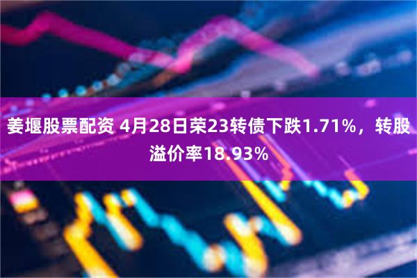 姜堰股票配资 4月28日荣23转债下跌1.71%，转股溢价率18.93%