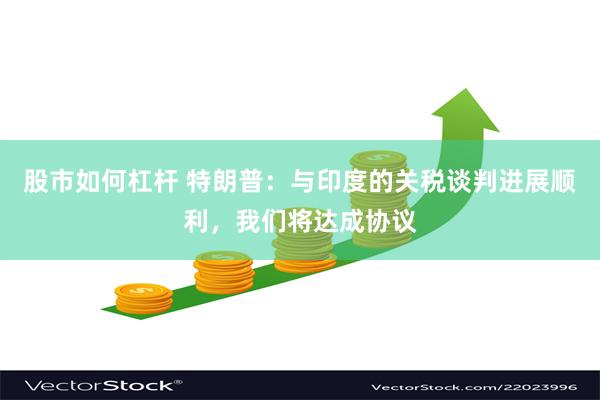 股市如何杠杆 特朗普：与印度的关税谈判进展顺利，我们将达成协议