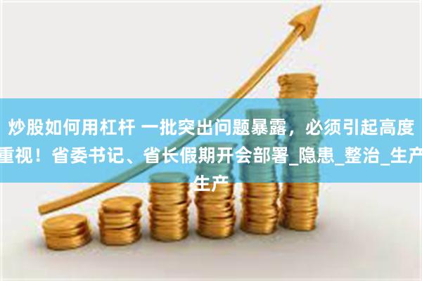 炒股如何用杠杆 一批突出问题暴露，必须引起高度重视！省委书记、省长假期开会部署_隐患_整治_生产