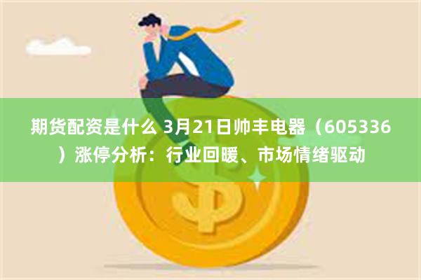 期货配资是什么 3月21日帅丰电器（605336）涨停分析：行业回暖、市场情绪驱动