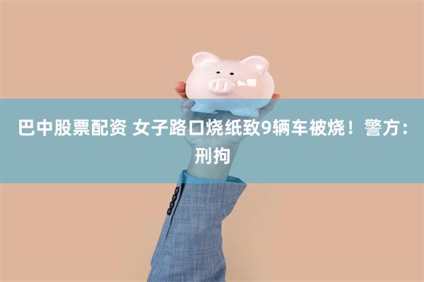 巴中股票配资 女子路口烧纸致9辆车被烧！警方：刑拘