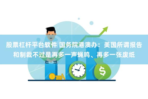 股票杠杆平台软件 国务院港澳办：美国所谓报告和制裁不过是再多一声蝇鸣、再多一张废纸