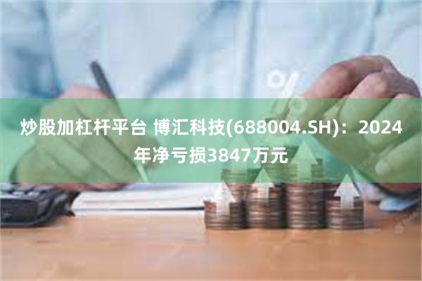 炒股加杠杆平台 博汇科技(688004.SH)：2024年净亏损3847万元