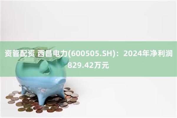 资管配资 西昌电力(600505.SH)：2024年净利润829.42万元
