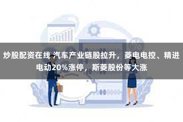 炒股配资在线 汽车产业链股拉升，菱电电控、精进电动20%涨停，斯菱股份等大涨