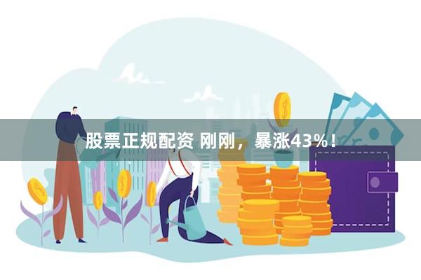 股票正规配资 刚刚，暴涨43%！