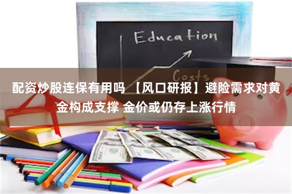 配资炒股连保有用吗 【风口研报】避险需求对黄金构成支撑 金价或仍存上涨行情