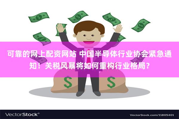 可靠的网上配资网站 中国半导体行业协会紧急通知！关税风暴将如何重构行业格局？