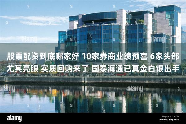 股票配资到底哪家好 10家券商业绩预喜 6家头部尤其亮眼 实质回购来了 国泰海通已真金白银出手