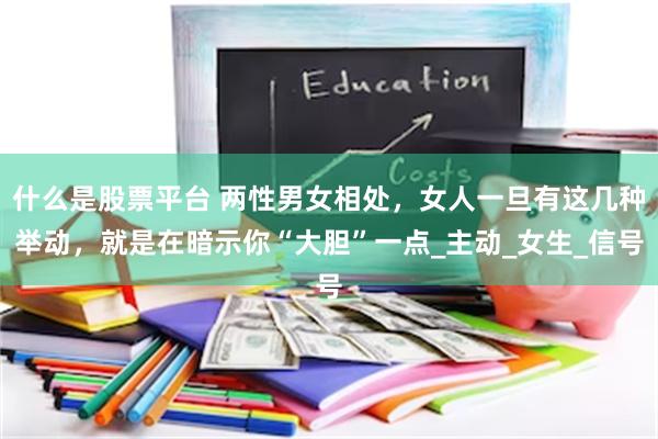 什么是股票平台 两性男女相处，女人一旦有这几种举动，就是在暗示你“大胆”一点_主动_女生_信号