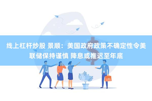 线上杠杆炒股 景顺：美国政府政策不确定性令美联储保持谨慎 降息或推迟至年底