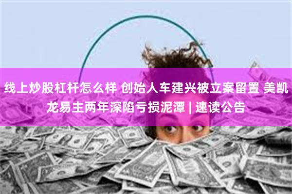 线上炒股杠杆怎么样 创始人车建兴被立案留置 美凯龙易主两年深陷亏损泥潭 | 速读公告