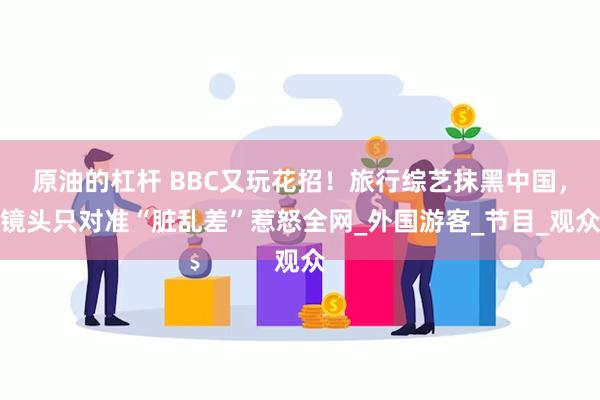 原油的杠杆 BBC又玩花招！旅行综艺抹黑中国，镜头只对准“脏乱差”惹怒全网_外国游客_节目_观众
