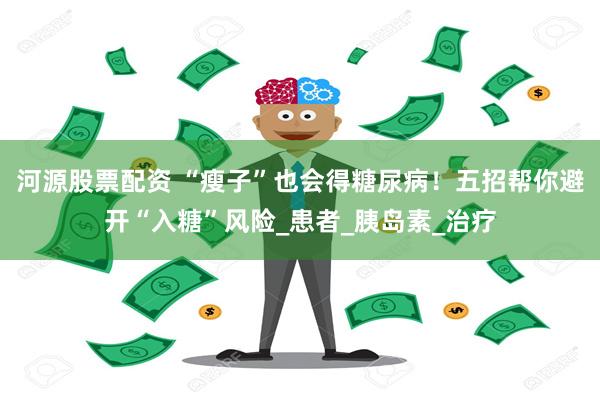 河源股票配资 “瘦子”也会得糖尿病！五招帮你避开“入糖”风险_患者_胰岛素_治疗