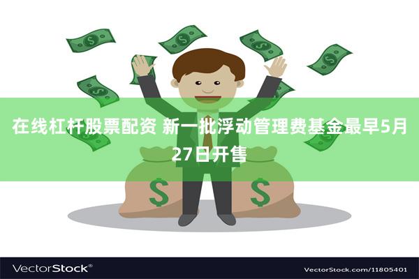 在线杠杆股票配资 新一批浮动管理费基金最早5月27日开售