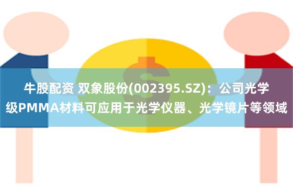 牛股配资 双象股份(002395.SZ)：公司光学级PMMA材料可应用于光学仪器、光学镜片等领域