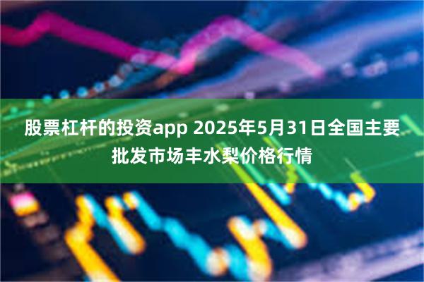 股票杠杆的投资app 2025年5月31日全国主要批发市场丰水梨价格行情