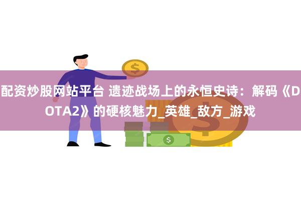 配资炒股网站平台 遗迹战场上的永恒史诗：解码《DOTA2》的硬核魅力_英雄_敌方_游戏