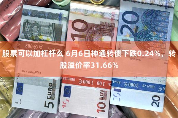 股票可以加杠杆么 6月6日神通转债下跌0.24%，转股溢价率31.66%