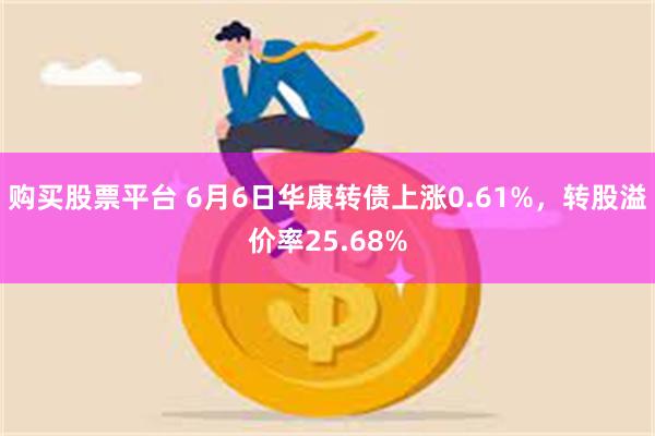 购买股票平台 6月6日华康转债上涨0.61%，转股溢价率25.68%