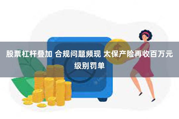 股票杠杆叠加 合规问题频现 太保产险再收百万元级别罚单