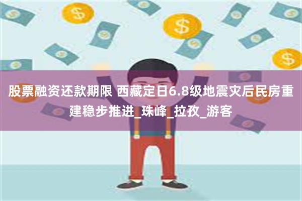 股票融资还款期限 西藏定日6.8级地震灾后民房重建稳步推进_珠峰_拉孜_游客