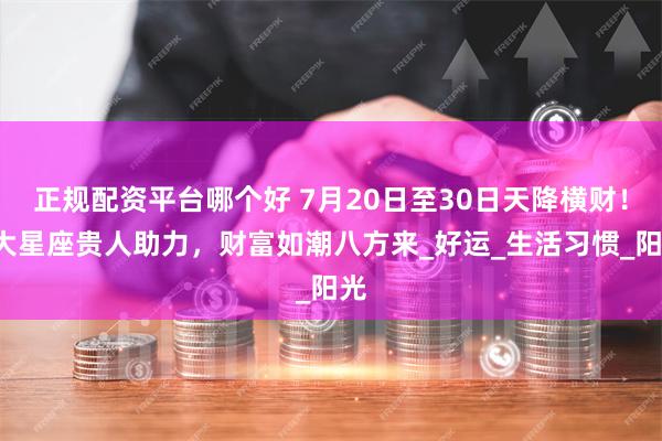 正规配资平台哪个好 7月20日至30日天降横财！3大星座贵人助力，财富如潮八方来_好运_生活习惯_阳光