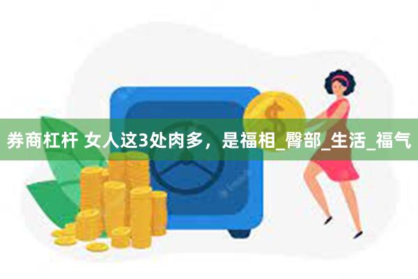 券商杠杆 女人这3处肉多，是福相_臀部_生活_福气
