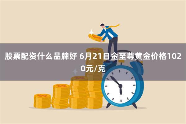 股票配资什么品牌好 6月21日金至尊黄金价格1020元/克