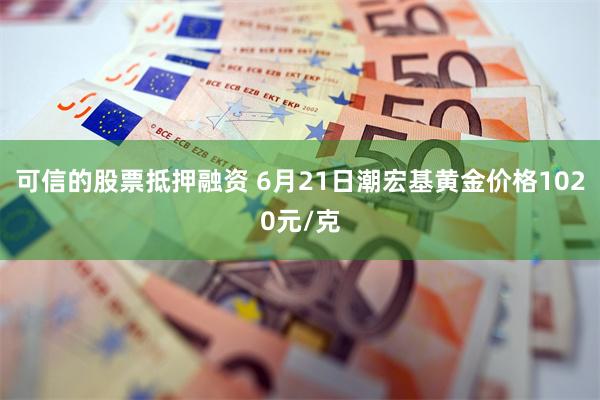 可信的股票抵押融资 6月21日潮宏基黄金价格1020元/克