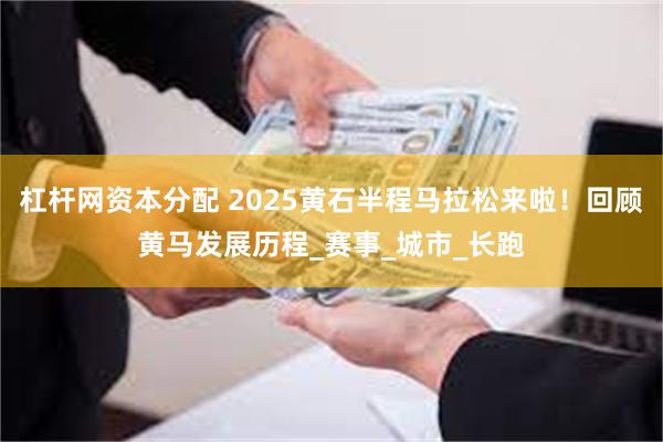 杠杆网资本分配 2025黄石半程马拉松来啦！回顾黄马发展历程_赛事_城市_长跑